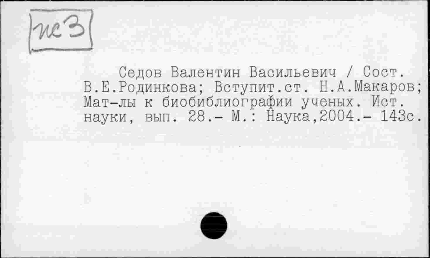 ﻿Седов Валентин Васильевич / Сост.
В.Е.Родинкова; Вступит.ст. Н.А.Макаров Мат-лы к биобиблиографии ученых. Ист. науки, вып. 28.- М.: Наука,2004.- 143с